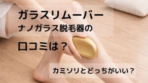 ガラスリムーバー　ナノガラス　脱毛器　効果 カミソリと比較